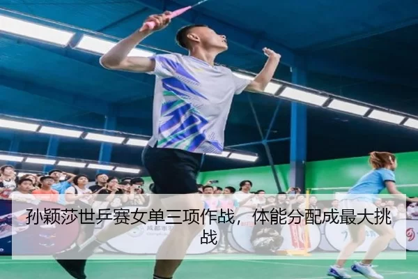 孙颖莎世乒赛女单三项作战，体能分配成最大挑战