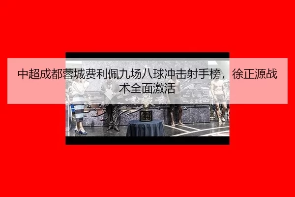 中超成都蓉城费利佩九场八球冲击射手榜，徐正源战术全面激活