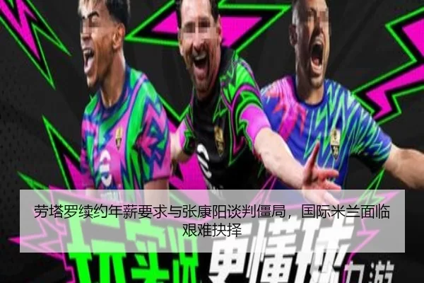 劳塔罗续约年薪要求与张康阳谈判僵局，国际米兰面临艰难抉择