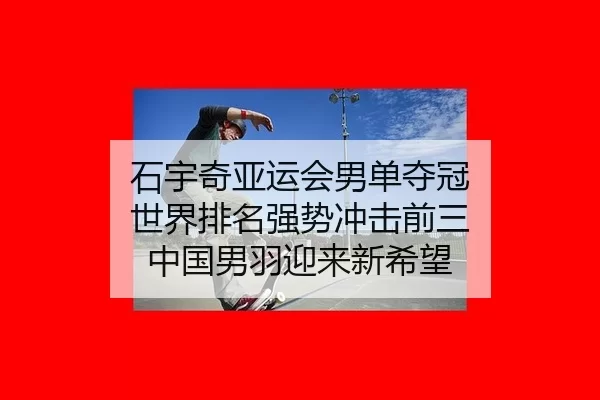 石宇奇亚运会男单夺冠 世界排名强势冲击前三 中国男羽迎来新希望