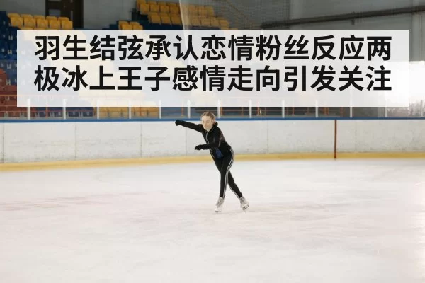 羽生结弦承认恋情粉丝反应两极冰上王子感情走向引发关注