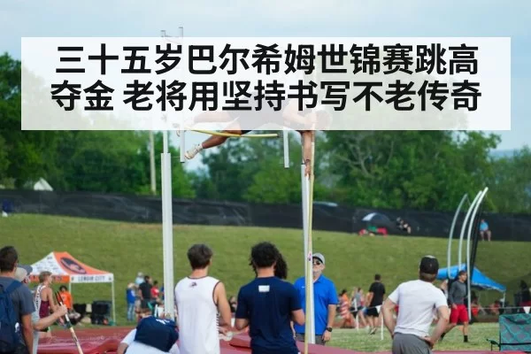 三十五岁巴尔希姆世锦赛跳高夺金 老将用坚持书写不老传奇
