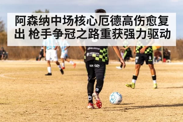 阿森纳中场核心厄德高伤愈复出 枪手争冠之路重获强力驱动
