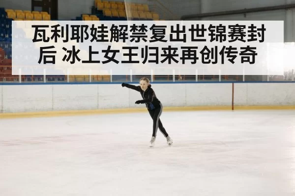 瓦利耶娃解禁复出世锦赛封后 冰上女王归来再创传奇