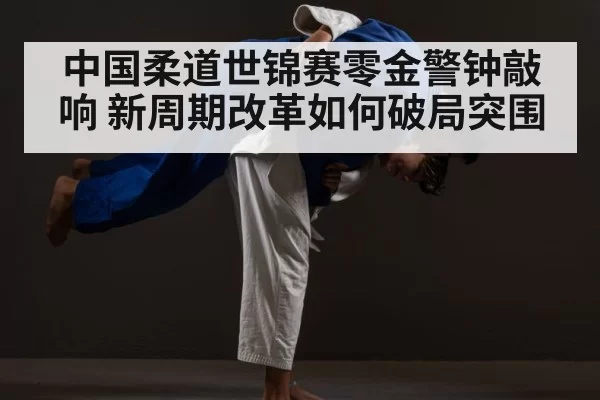中国柔道世锦赛零金警钟敲响 新周期改革如何破局突围
