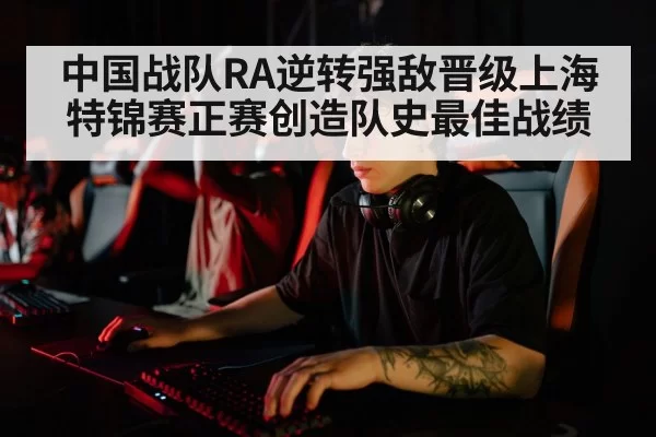 中国战队RA逆转强敌晋级上海特锦赛正赛创造队史最佳战绩
