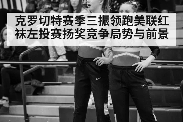 克罗切特赛季三振领跑美联红袜左投赛扬奖竞争局势与前景