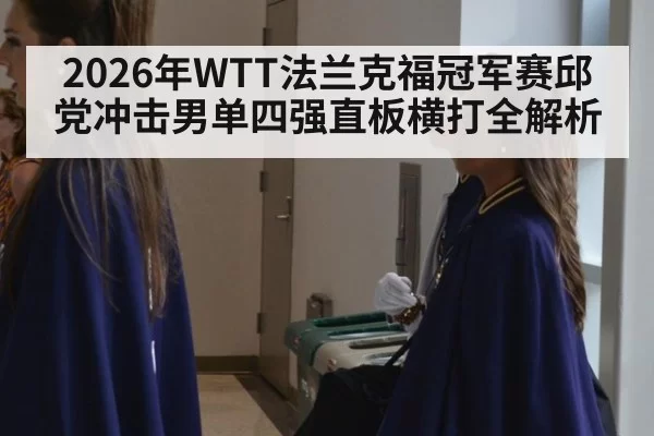 2026年WTT法兰克福冠军赛邱党冲击男单四强直板横打全解析